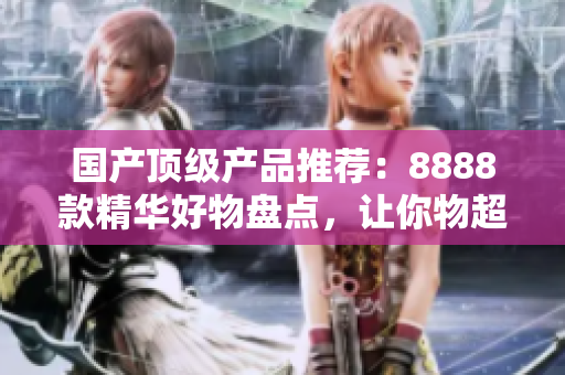 國(guó)產(chǎn)頂級(jí)產(chǎn)品推薦：8888款精華好物盤點(diǎn)，讓你物超所值！