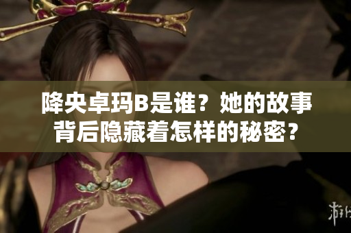 降央卓瑪B是誰？她的故事背后隱藏著怎樣的秘密？