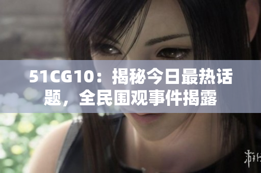51CG10：揭秘今日最熱話題，全民圍觀事件揭露