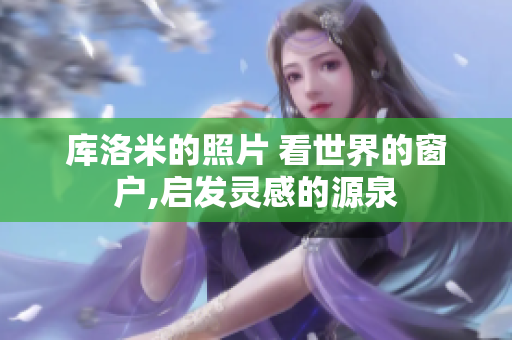 庫(kù)洛米的照片 看世界的窗戶,啟發(fā)靈感的源泉