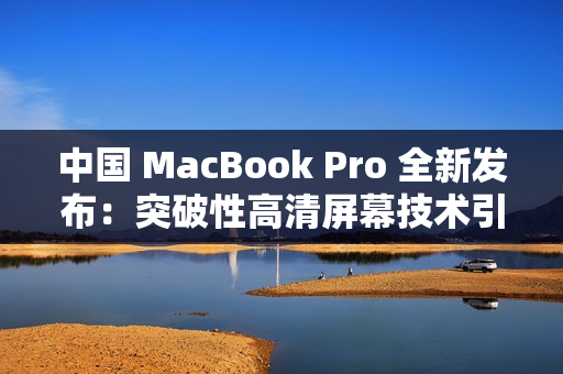 中國(guó) MacBook Pro 全新發(fā)布：突破性高清屏幕技術(shù)引領(lǐng)未來(lái)辦公潮流