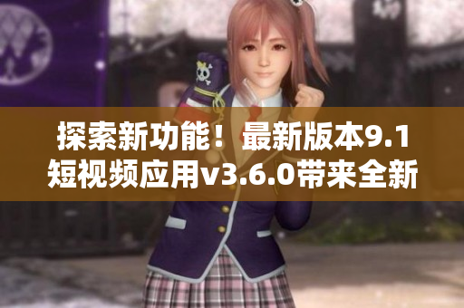 探索新功能！最新版本9.1短視頻應(yīng)用v3.6.0帶來(lái)全新體驗(yàn)