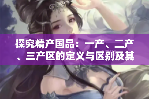 探究精產(chǎn)國(guó)品：一產(chǎn)、二產(chǎn)、三產(chǎn)區(qū)的定義與區(qū)別及其對(duì)產(chǎn)業(yè)發(fā)展的影響