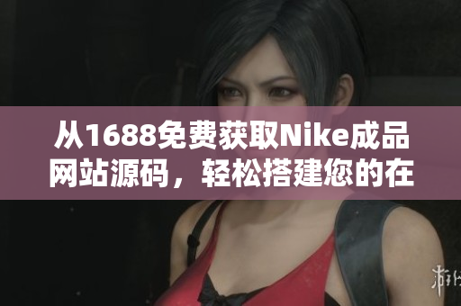 從1688免費(fèi)獲取Nike成品網(wǎng)站源碼，輕松搭建您的在線運(yùn)動(dòng)品牌！