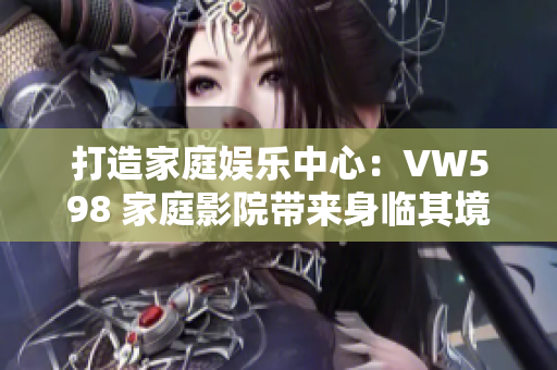 打造家庭娛樂(lè)中心：VW598 家庭影院帶來(lái)身臨其境的視聽(tīng)體驗(yàn)