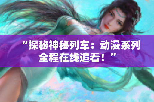 “探秘神秘列車：動(dòng)漫系列全程在線追看！”