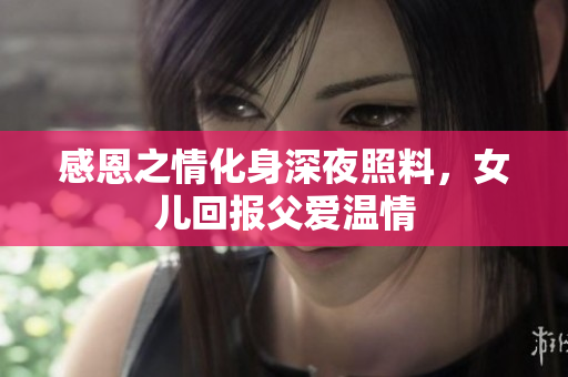 感恩之情化身深夜照料，女兒回報父愛溫情