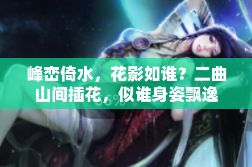 峰巒倚水，花影如誰？二曲山間插花，似誰身姿飄逸