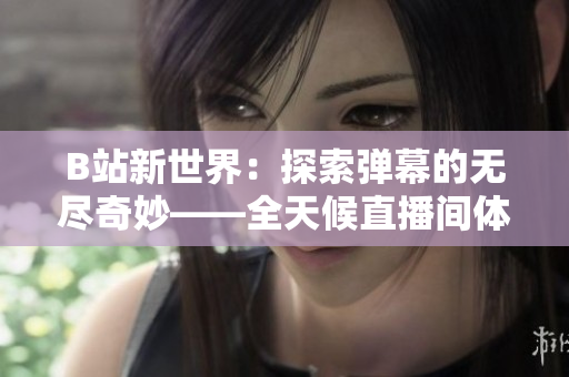B站新世界：探索彈幕的無盡奇妙——全天候直播間體驗