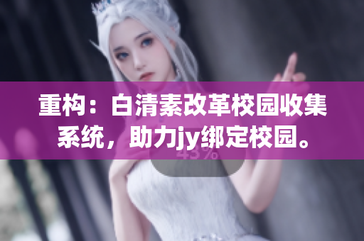 重構(gòu)：白清素改革校園收集系統(tǒng)，助力jy綁定校園。