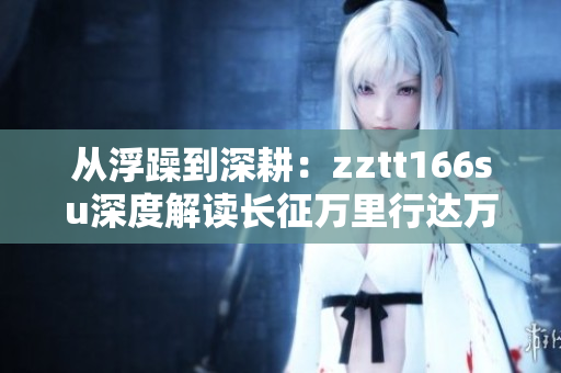 從浮躁到深耕：zztt166su深度解讀長征萬里行達萬篇文章