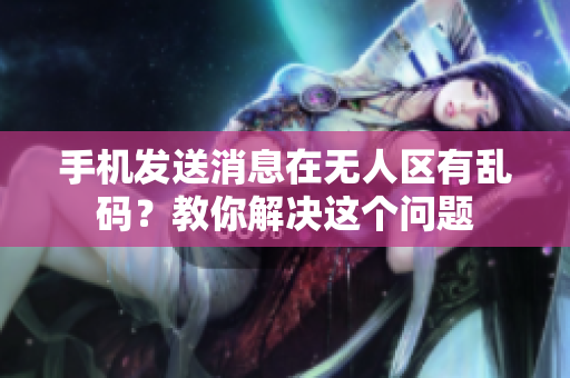 手機發(fā)送消息在無人區(qū)有亂碼？教你解決這個問題