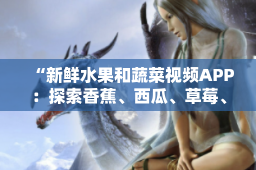 “新鮮水果和蔬菜視頻APP：探索香蕉、西瓜、草莓、茄子的美妙世界！”