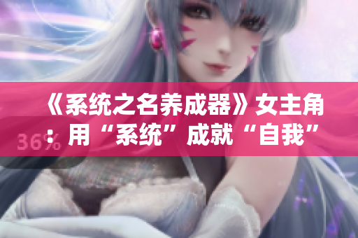 《系統(tǒng)之名養(yǎng)成器》女主角：用“系統(tǒng)”成就“自我”