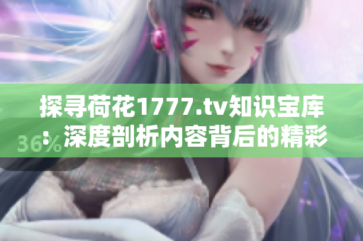 探尋荷花1777.tv知識寶庫：深度剖析內容背后的精彩世界
