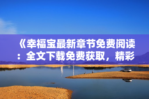 《幸福寶最新章節(jié)免費閱讀：全文下載免費獲取，精彩情節(jié)等你探索》