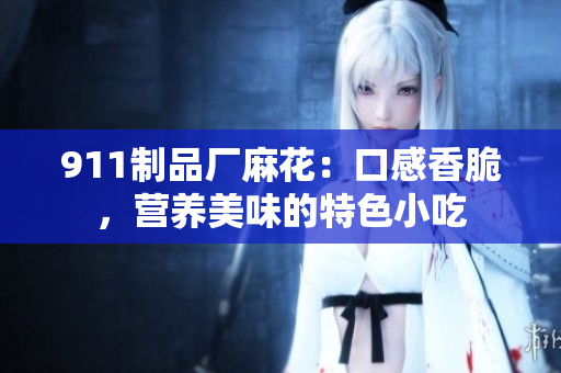 911制品廠麻花：口感香脆，營(yíng)養(yǎng)美味的特色小吃
