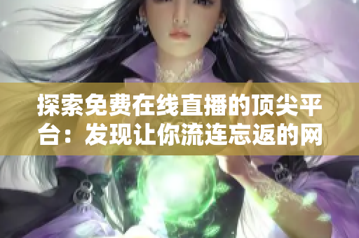 探索免費(fèi)在線直播的頂尖平臺(tái)：發(fā)現(xiàn)讓你流連忘返的網(wǎng)絡(luò)直播網(wǎng)站