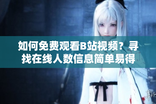 如何免費(fèi)觀看B站視頻？尋找在線人數(shù)信息簡(jiǎn)單易得
