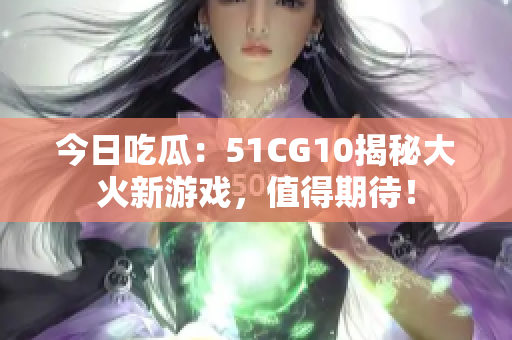 今日吃瓜：51CG10揭秘大火新游戲，值得期待！