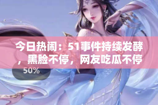 今日熱鬧：51事件持續(xù)發(fā)酵，黑臉不停，網(wǎng)友吃瓜不停