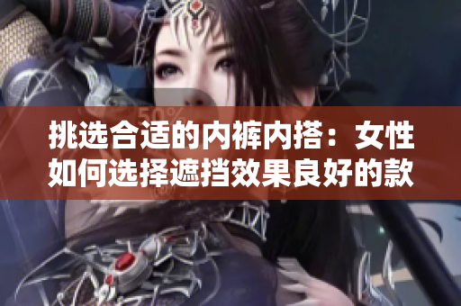 挑選合適的內(nèi)褲內(nèi)搭：女性如何選擇遮擋效果良好的款式？