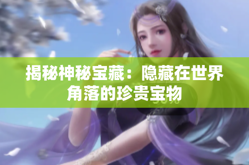 揭秘神秘寶藏：隱藏在世界角落的珍貴寶物