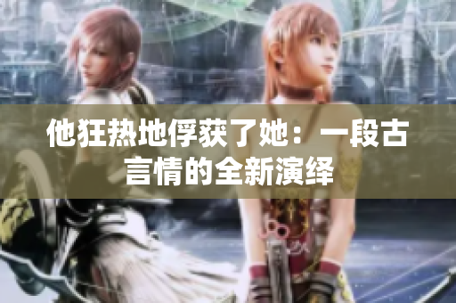 他狂熱地俘獲了她：一段古言情的全新演繹