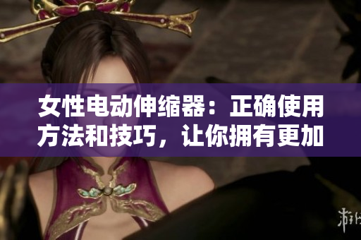 女性電動(dòng)伸縮器：正確使用方法和技巧，讓你擁有更加舒適的體驗(yàn)
