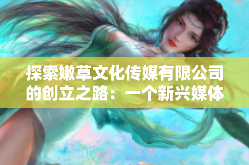 探索嫩草文化傳媒有限公司的創(chuàng)立之路：一個(gè)新興媒體力量的成長歷程