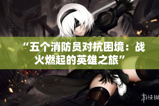 “五個(gè)消防員對(duì)抗困境：戰(zhàn)火燃起的英雄之旅”