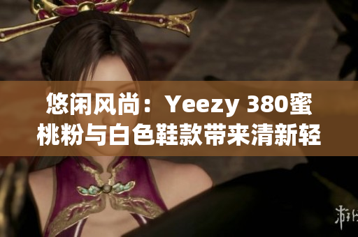 悠閑風尚：Yeezy 380蜜桃粉與白色鞋款帶來清新輕盈