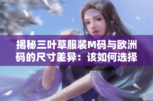 揭秘三葉草服裝M碼與歐洲碼的尺寸差異：該如何選擇合適尺碼？