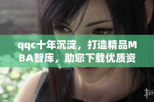 qqc十年沉淀，打造精品MBA智庫，助您下載優(yōu)質資料