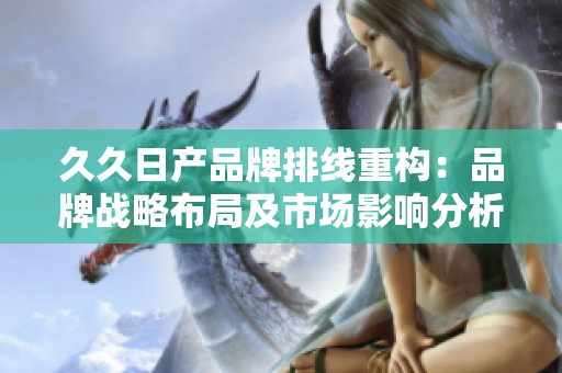 久久日產品牌排線重構：品牌戰(zhàn)略布局及市場影響分析