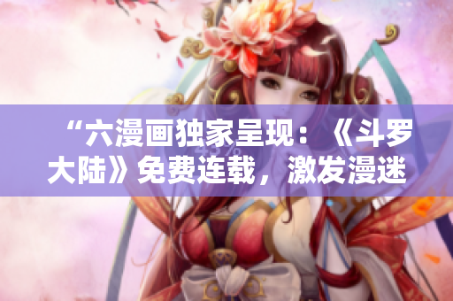 “六漫畫(huà)獨(dú)家呈現(xiàn)：《斗羅大陸》免費(fèi)連載，激發(fā)漫迷狂熱！”