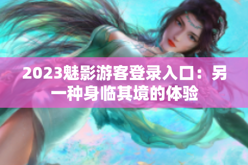 2023魅影游客登錄入口：另一種身臨其境的體驗(yàn)
