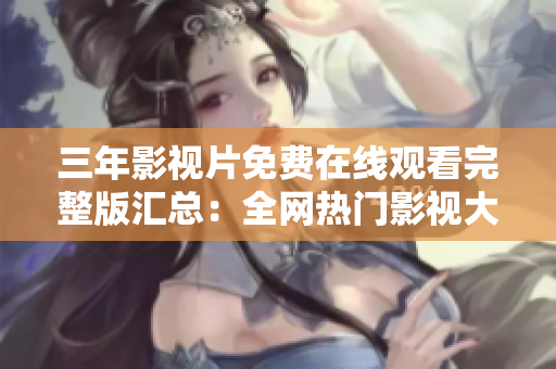 三年影視片免費(fèi)在線觀看完整版匯總：全網(wǎng)熱門(mén)影視大全