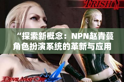 “探索新概念：NPN趙青蔓角色扮演系統(tǒng)的革新與應用”