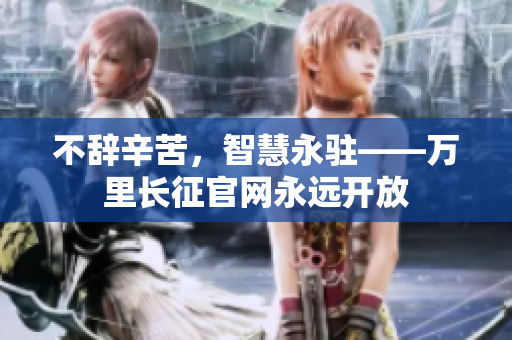 不辭辛苦，智慧永駐——萬里長征官網(wǎng)永遠開放