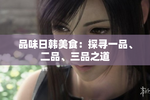 品味日韓美食：探尋一品、二品、三品之道