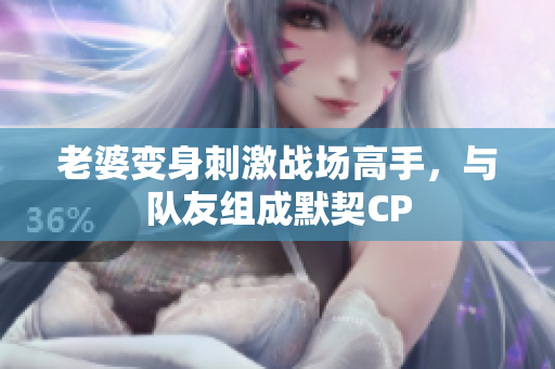 老婆變身刺激戰(zhàn)場高手，與隊友組成默契CP