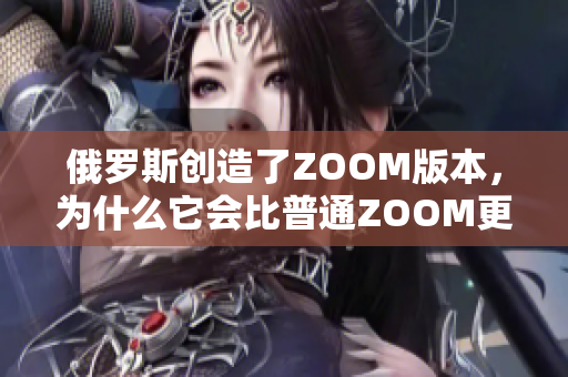 俄羅斯創(chuàng)造了ZOOM版本，為什么它會比普通ZOOM更引人注目？