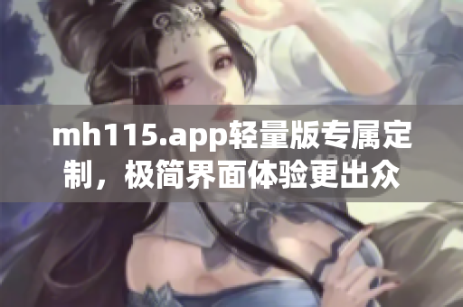 mh115.app輕量版專屬定制，極簡界面體驗更出眾