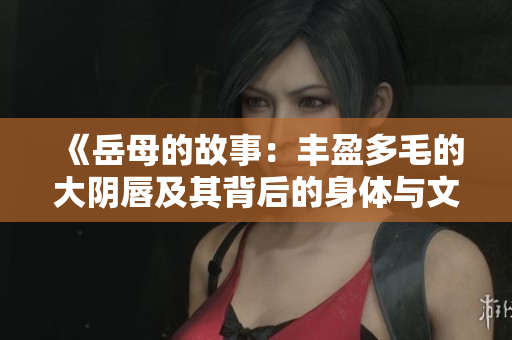 《岳母的故事：豐盈多毛的大陰唇及其背后的身體與文化探索》