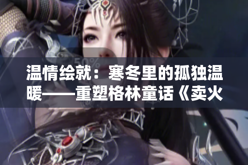 溫情繪就：寒冬里的孤獨溫暖——重塑格林童話《賣火柴的小男孩》