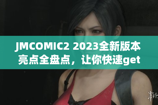 JMCOMIC2 2023全新版本亮點全盤點，讓你快速get最新安裝包使用技巧