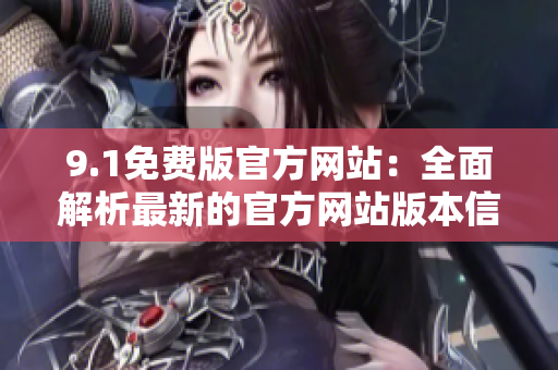 9.1免費版官方網(wǎng)站：全面解析最新的官方網(wǎng)站版本信息