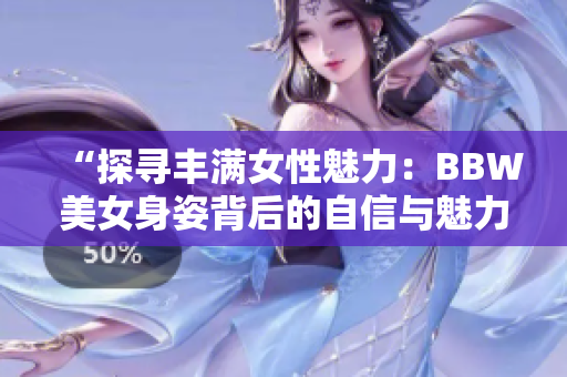 “探尋豐滿女性魅力：BBW美女身姿背后的自信與魅力”
