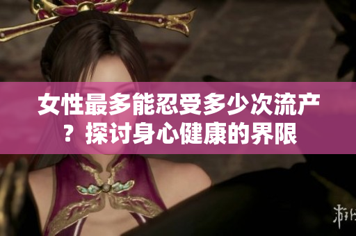 女性最多能忍受多少次流產(chǎn)？探討身心健康的界限